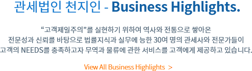 관세법인 천지인 - Business Highlights. 고객제일주의를 실현하기 위하여 역사와 전통으로 쌓아온 전문성과 신뢰를 바탕으로 법률지식과 실무에 능한 30여 명의 관세사와 전문가들이 고객의 NEEDS를 충족하고자 무역과 물류에 관한 서비스를 고객에게 제공하고 있습니다.